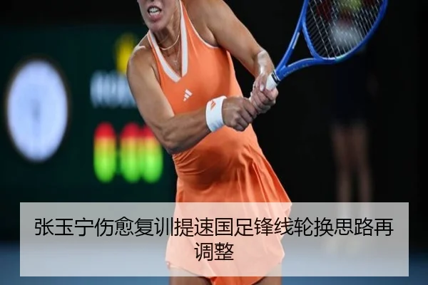 张玉宁伤愈复训提速国足锋线轮换思路再调整